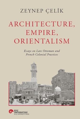 Zeynep Celik Architecture, Empire, Orientalism (Ciltli): Essays On Late Ottoman And French Colonial Practices - Hardcover
