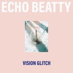 Echo Beatty -  Vision Glitch