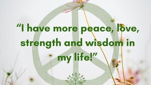 I have more peace, love, strength and wisdom in my life!