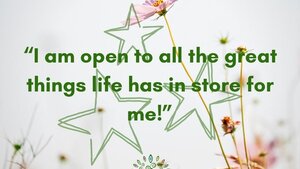 I am open to all the great things life has in store for me!