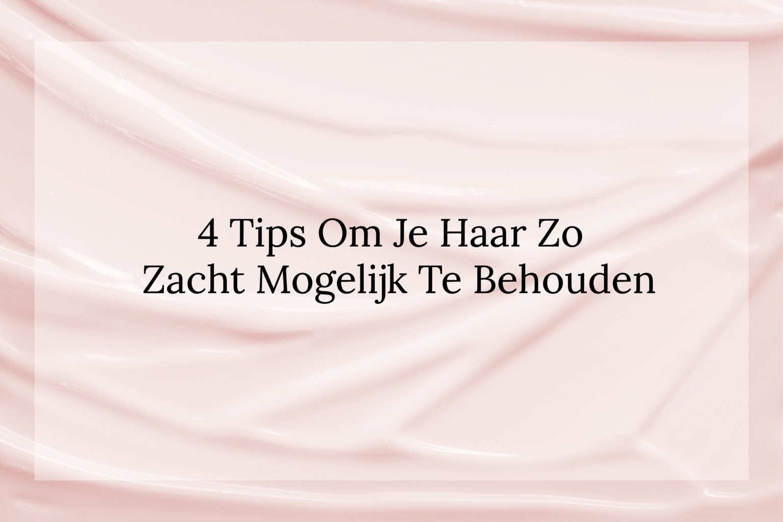 4 Tips om je haar zo zacht mogelijk te houden 