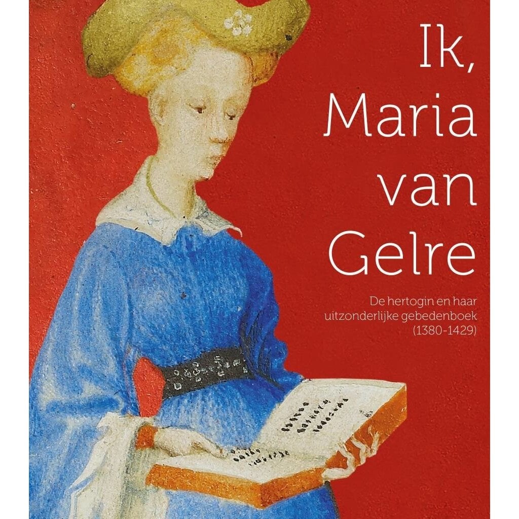 Ik, Maria van Gelre .  De hertogin en haar uitzonderlijke gebedenboek (1380-1429)