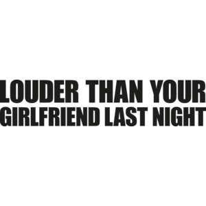 Louder than your girlfriend last night