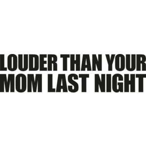 Louder than your mom last night