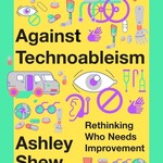 Ashley Shew Against Technoableism: rethinking who needs improvement (hardcover)