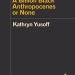 Kathryn Yusoff A Billion Black Anthropocenes or None