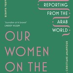 Zahra Hankir Our Women on the Ground : Arab Women Reporting from the Arab World