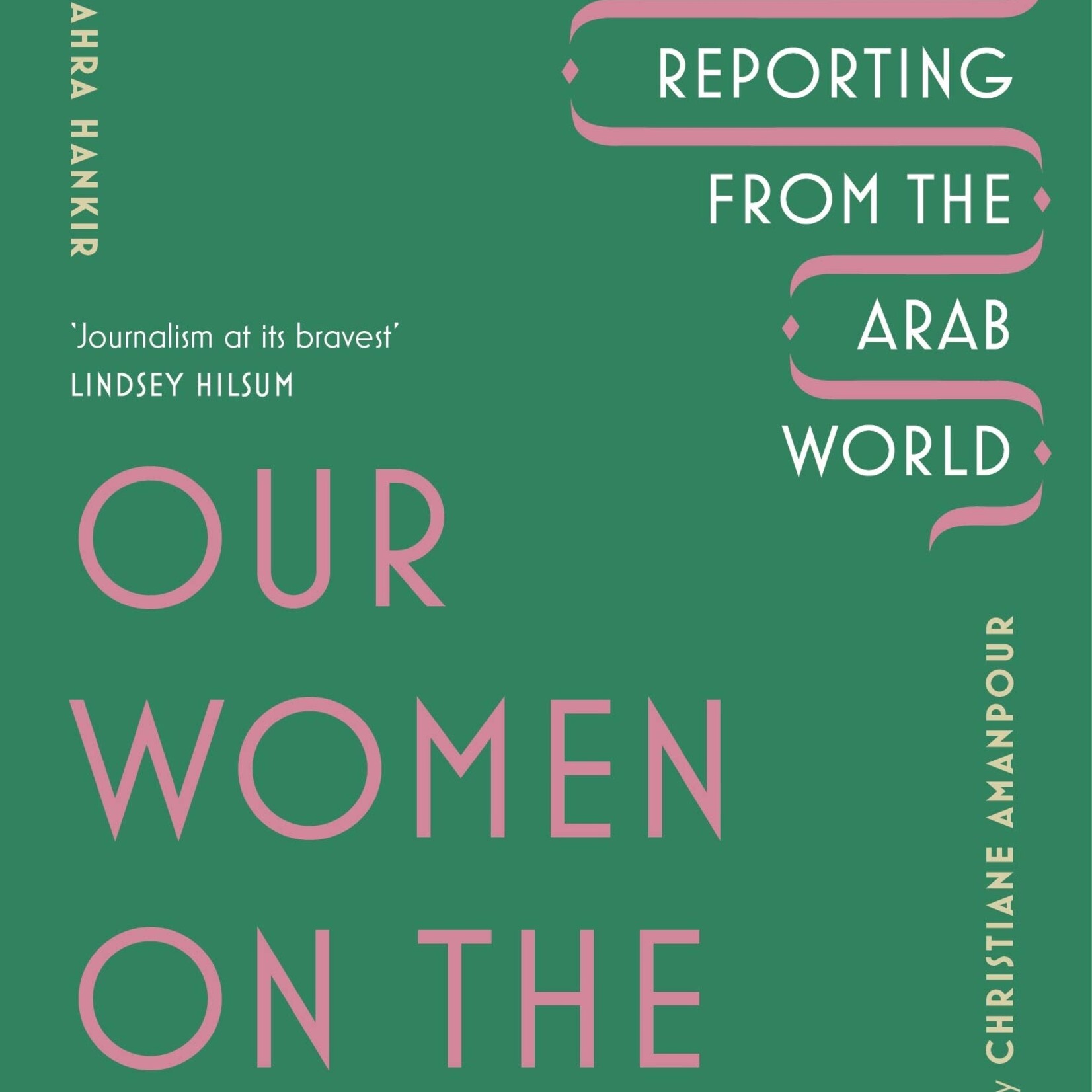 Zahra Hankir Our Women on the Ground : Arab Women Reporting from the Arab World