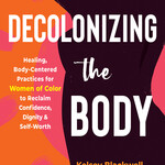 Kelsey Blackwell Decolonizing the Body : Healing, Body-Centered Practices for Women of Color to Reclaim Confidence, Dignity, and Self-Worth