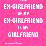 Maddy Court The Ex-Girlfriend of My Ex-Girlfriend Is My Girlfriend : Advice on Queer Dating, Love, and Friendship
