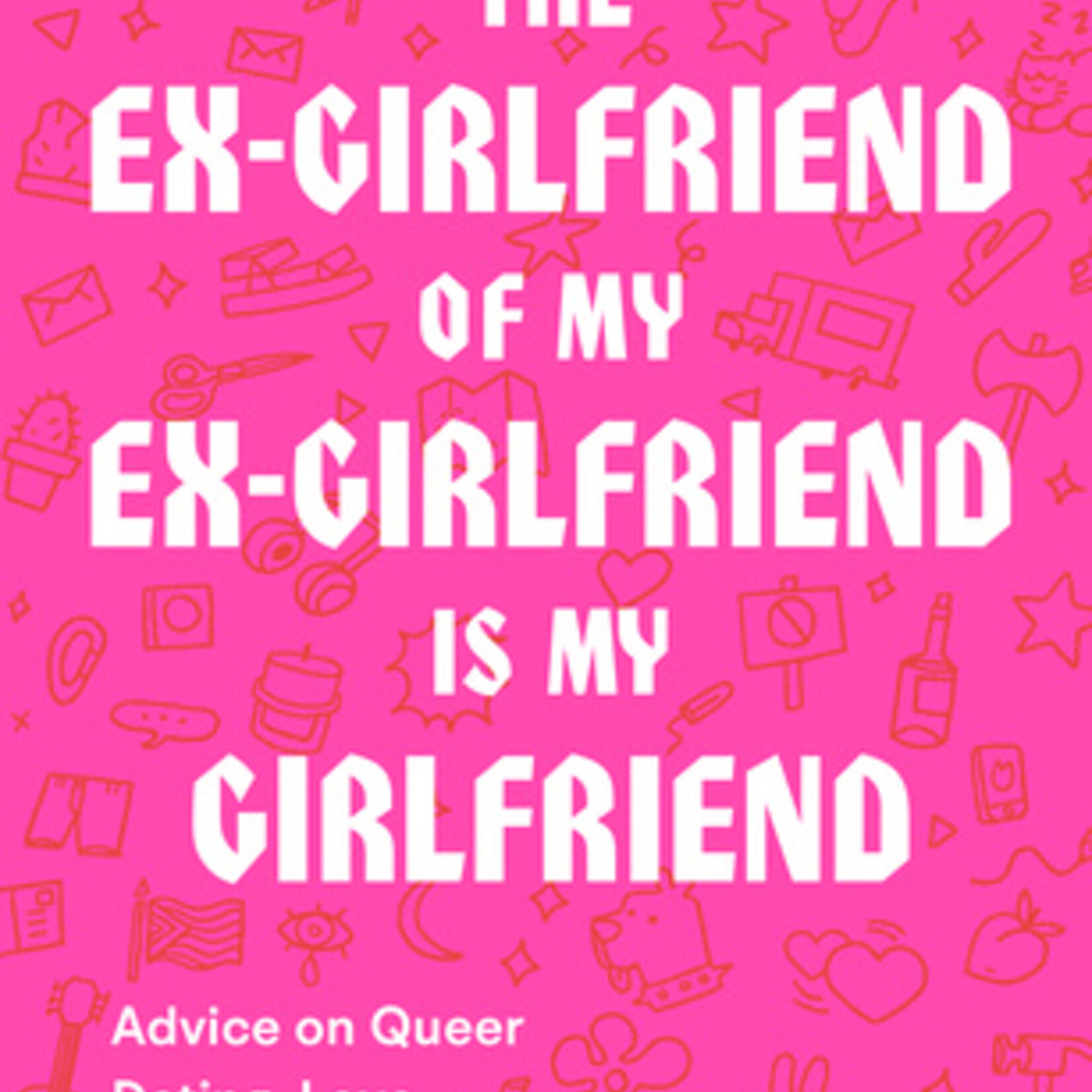 Maddy Court The Ex-Girlfriend of My Ex-Girlfriend Is My Girlfriend : Advice on Queer Dating, Love, and Friendship