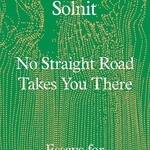 Rebecca Solnit No Straight Road Takes You There : Essays for Uneven Terrain