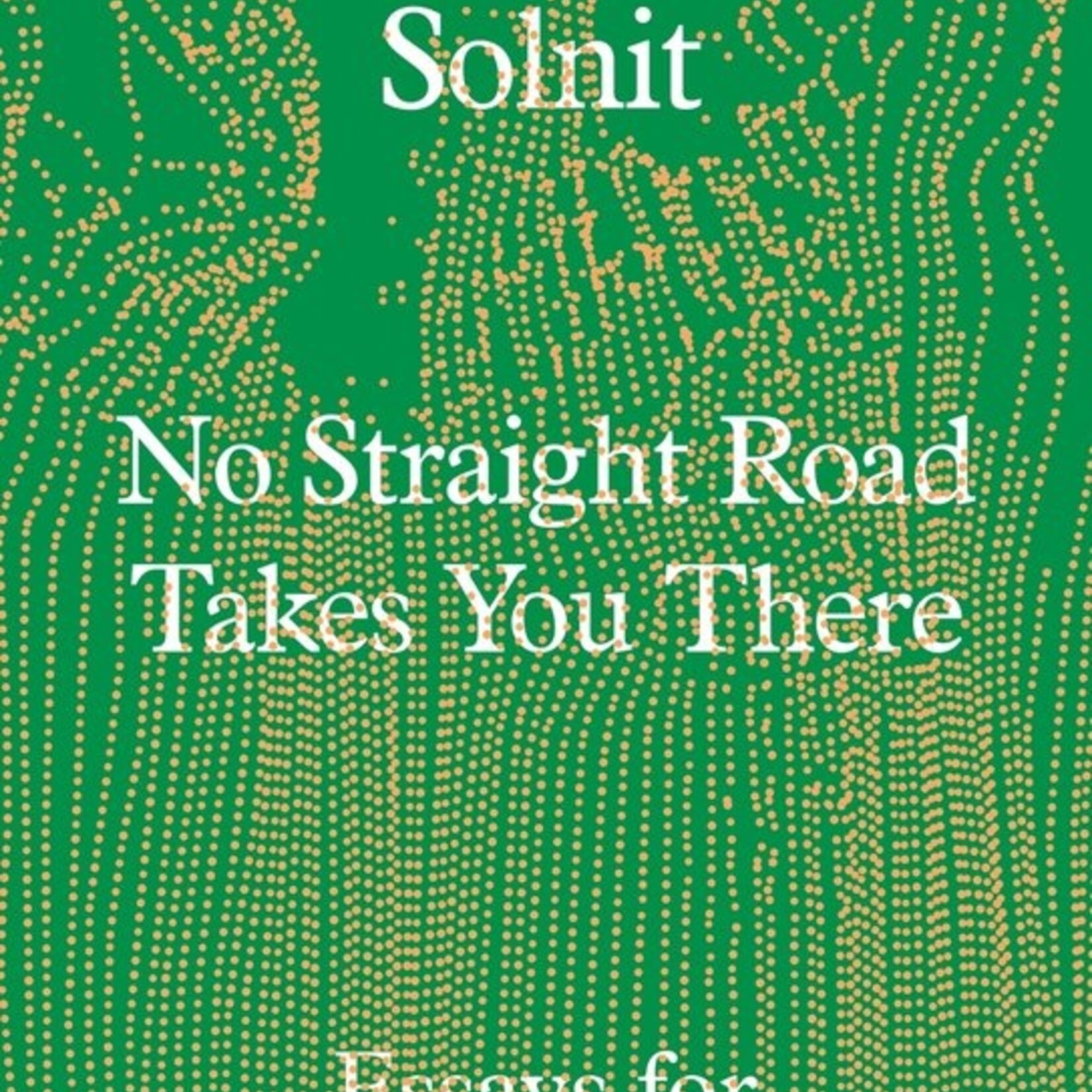 Rebecca Solnit No Straight Road Takes You There : Essays for Uneven Terrain