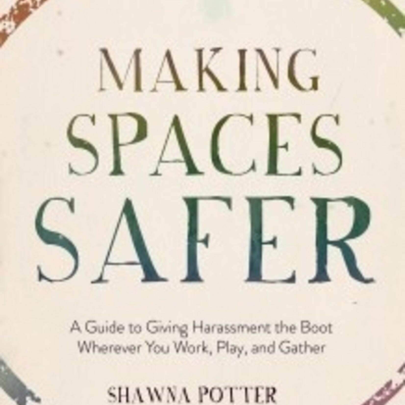 Shawna Potter Making Spaces Safer: A Guide to Giving Harassment the Boot Wherever You Work, Play, and Gather - Shawna Potter