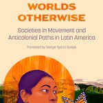 Raul Zibechi Constructing Worlds Otherwise : Societies in Movement and Anticolonial Paths in Latin America