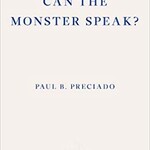 Paul B. Preciado Can the Monster Speak? : A Report to an Academy of Psychoanalysts