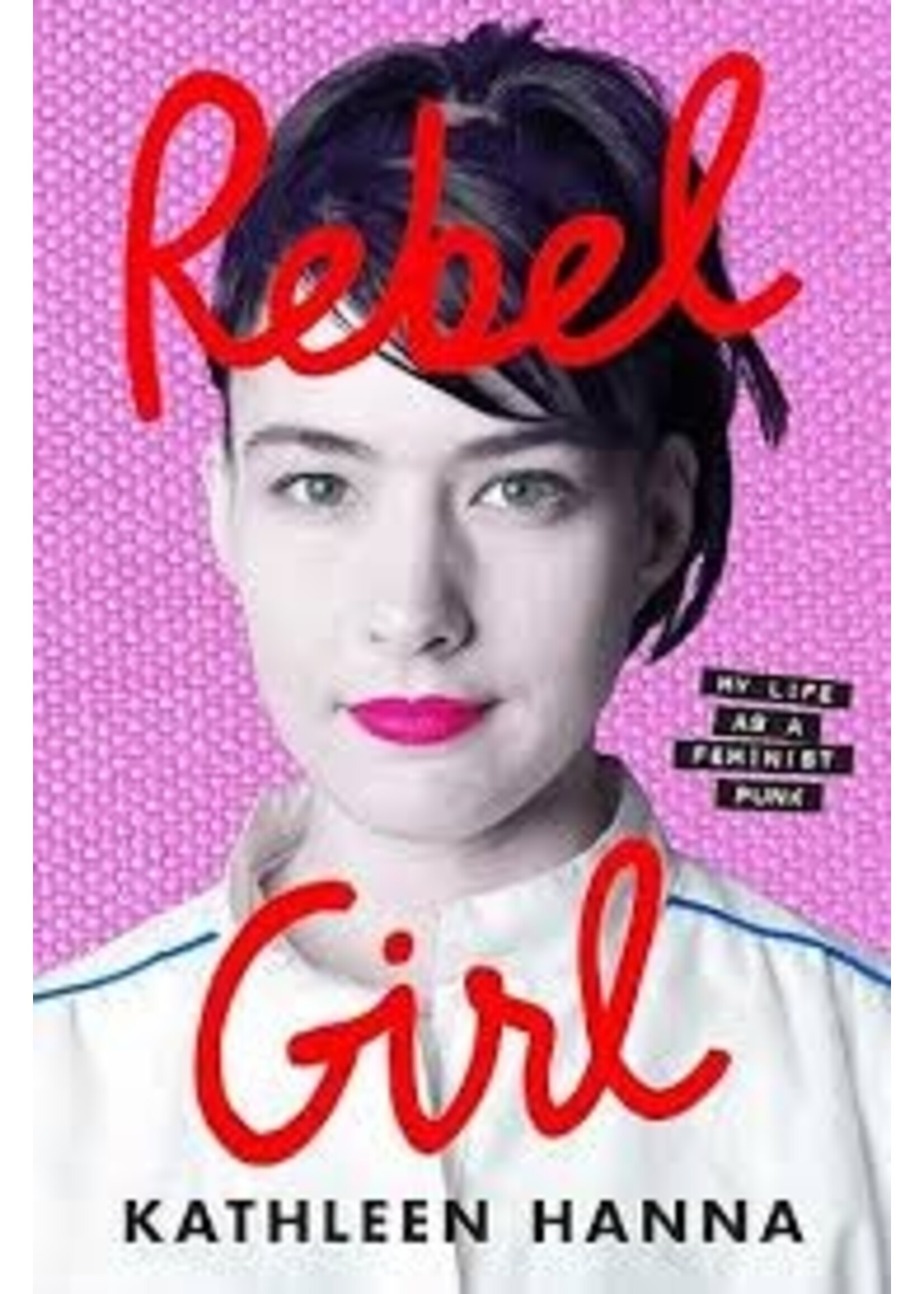 Kathleen Hanna Rebel Girl : My Life as a Feminist Punk