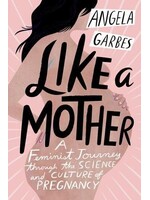 Angela Garbes Like a Mother : A Feminist Journey Through the Science and Culture of Pregnancy