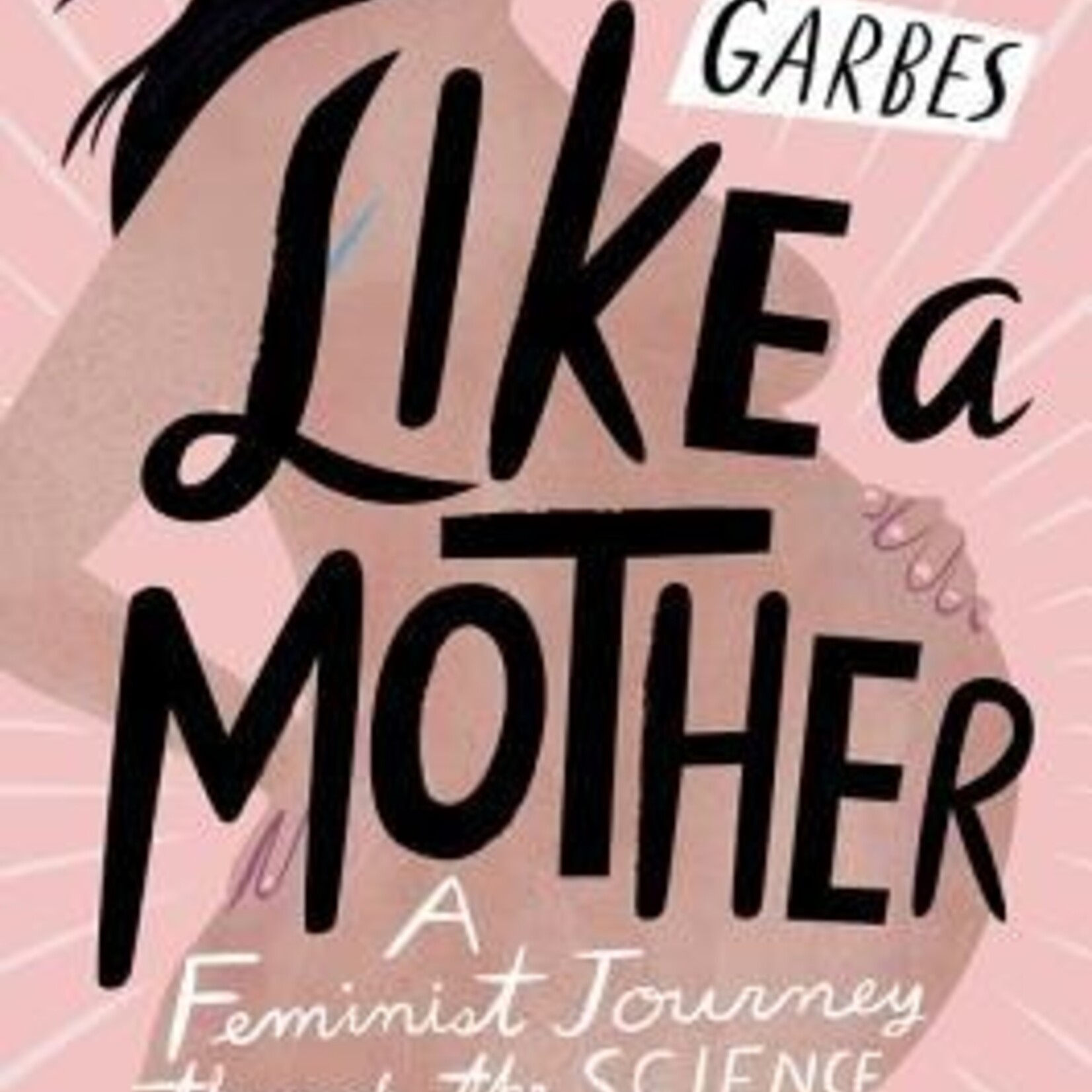 Angela Garbes Like a Mother : A Feminist Journey Through the Science and Culture of Pregnancy