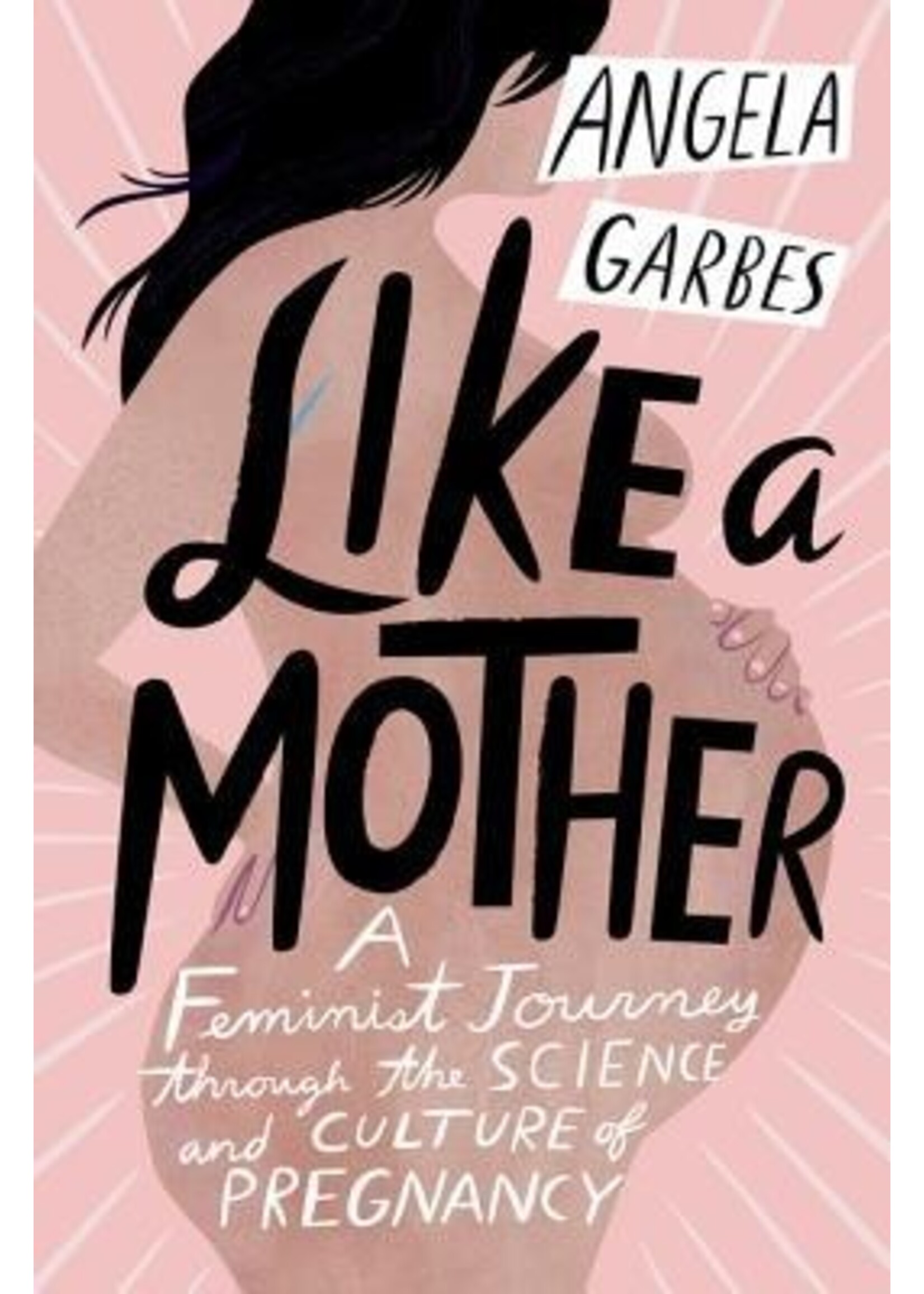 Angela Garbes Like a Mother : A Feminist Journey Through the Science and Culture of Pregnancy