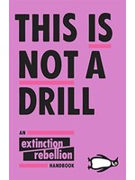 Extinction Rebelion This Is Not A Drill : An Extinction Rebellion Handbook