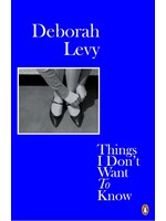Deborah Levy Things I Don't Want to Know : Living Autobiography 1