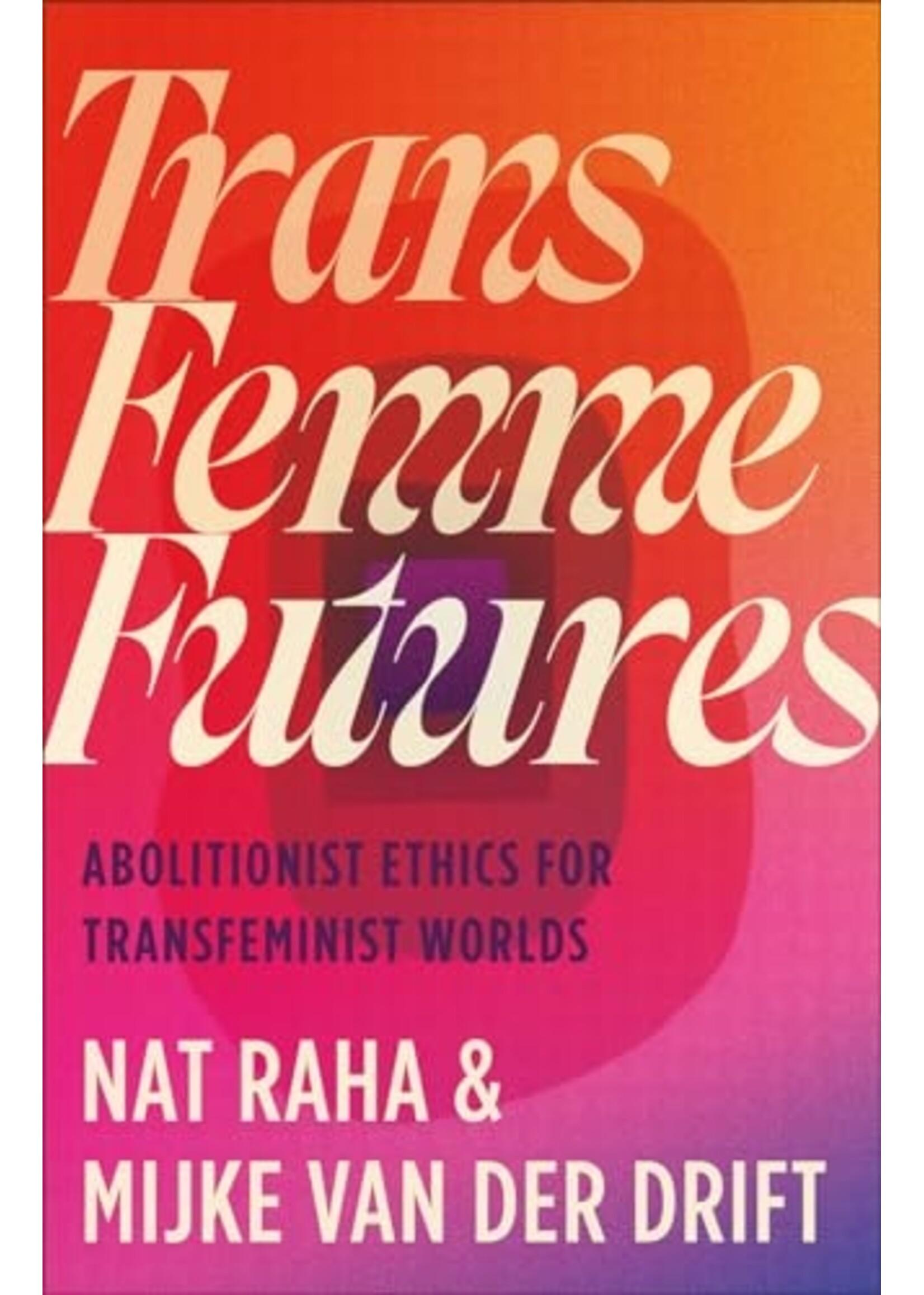 Nat Raha, Mijke van der Drift Trans Femme Futures : Abolitionist Ethics for Transfeminist Worlds