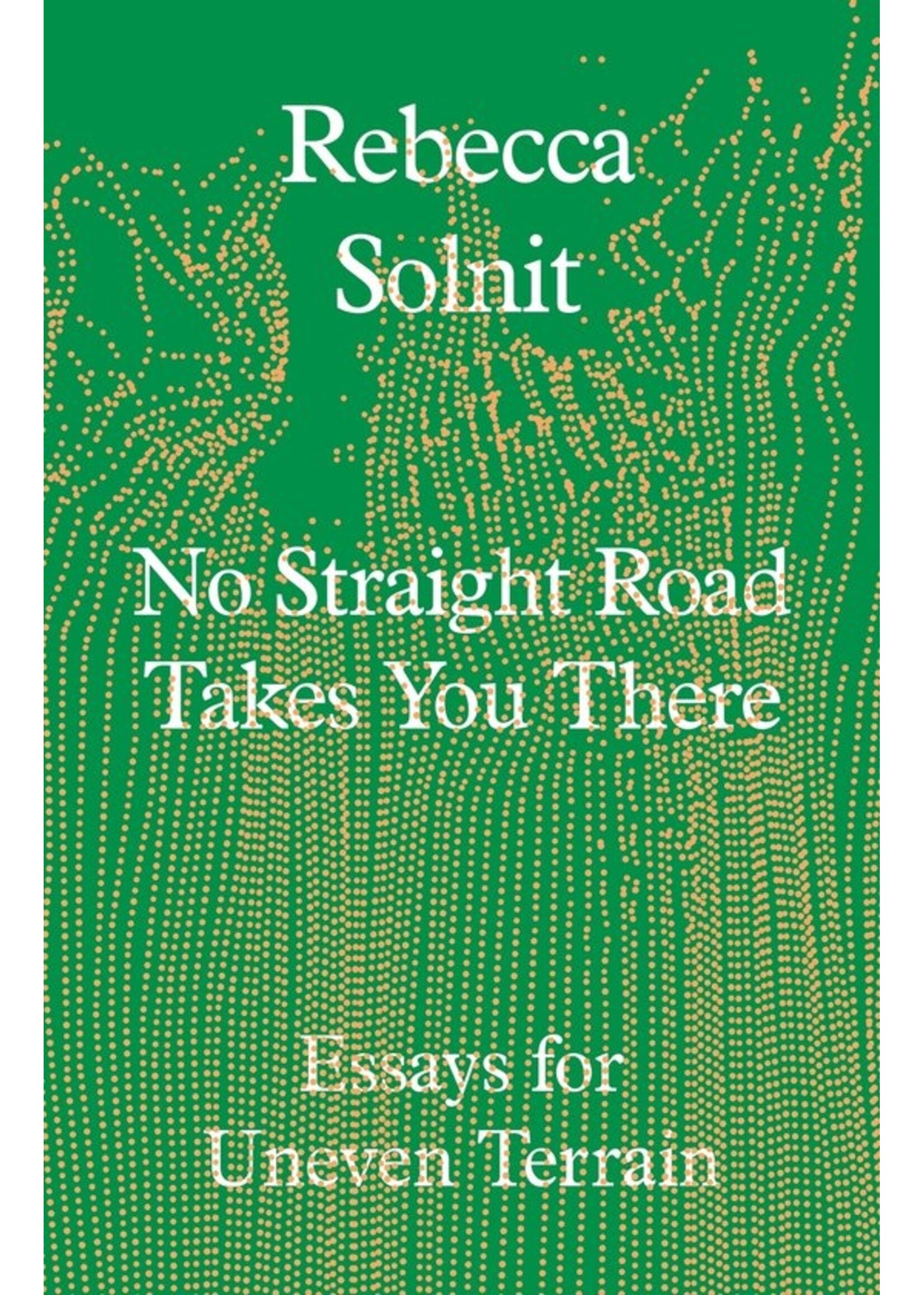 Rebecca Solnit No Straight Road Takes You There : Essays for Uneven Terrain