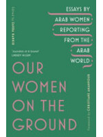 Zahra Hankir Our Women on the Ground : Arab Women Reporting from the Arab World