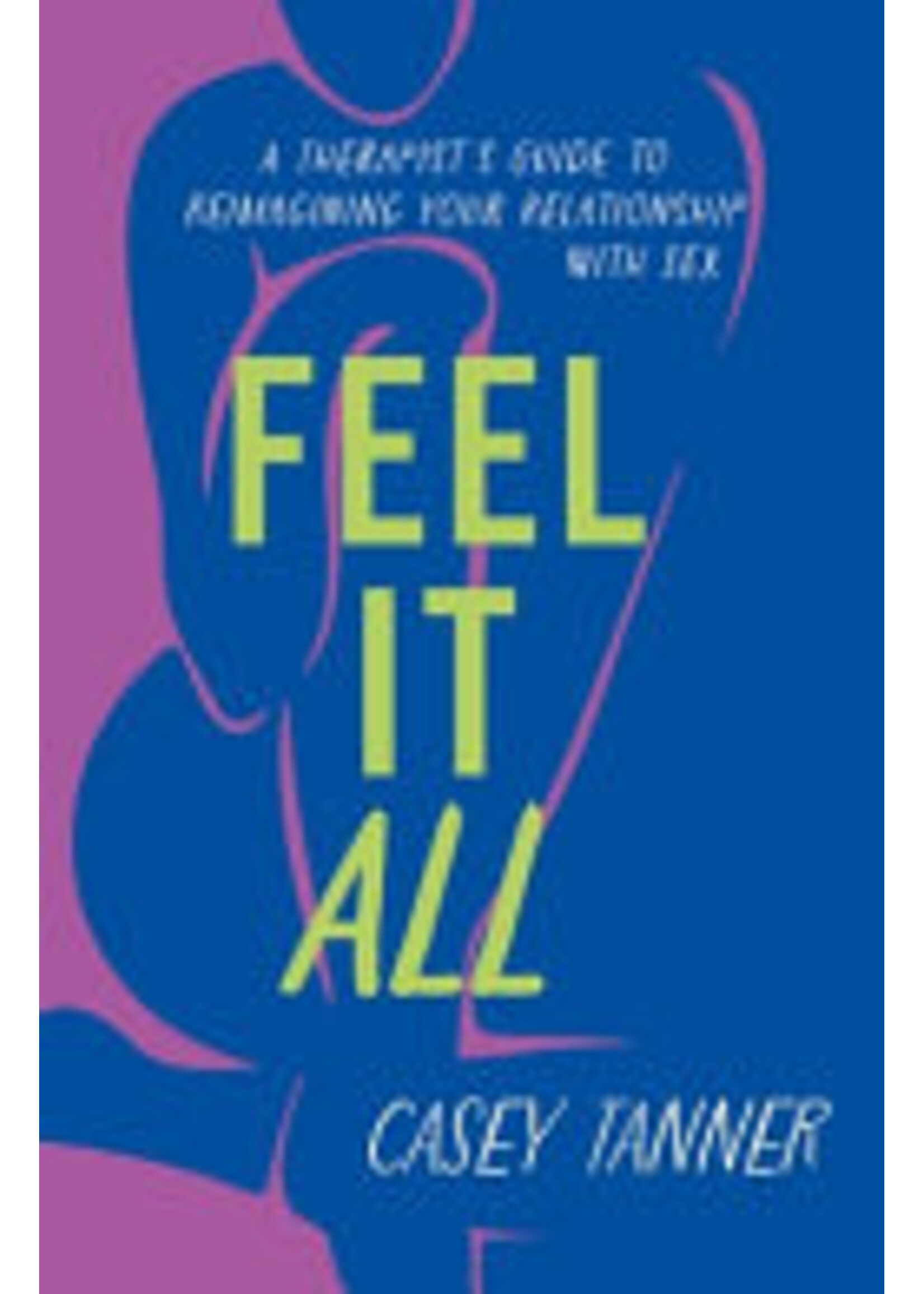 Casey Tanner Feel It All : A Therapist's Guide to Reimagining Your Relationship with Sex