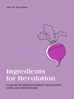 Alex D. Ketchum Ingredients for Revolution : A History of American Feminist Restaurants, Cafes, and Coffeehouses