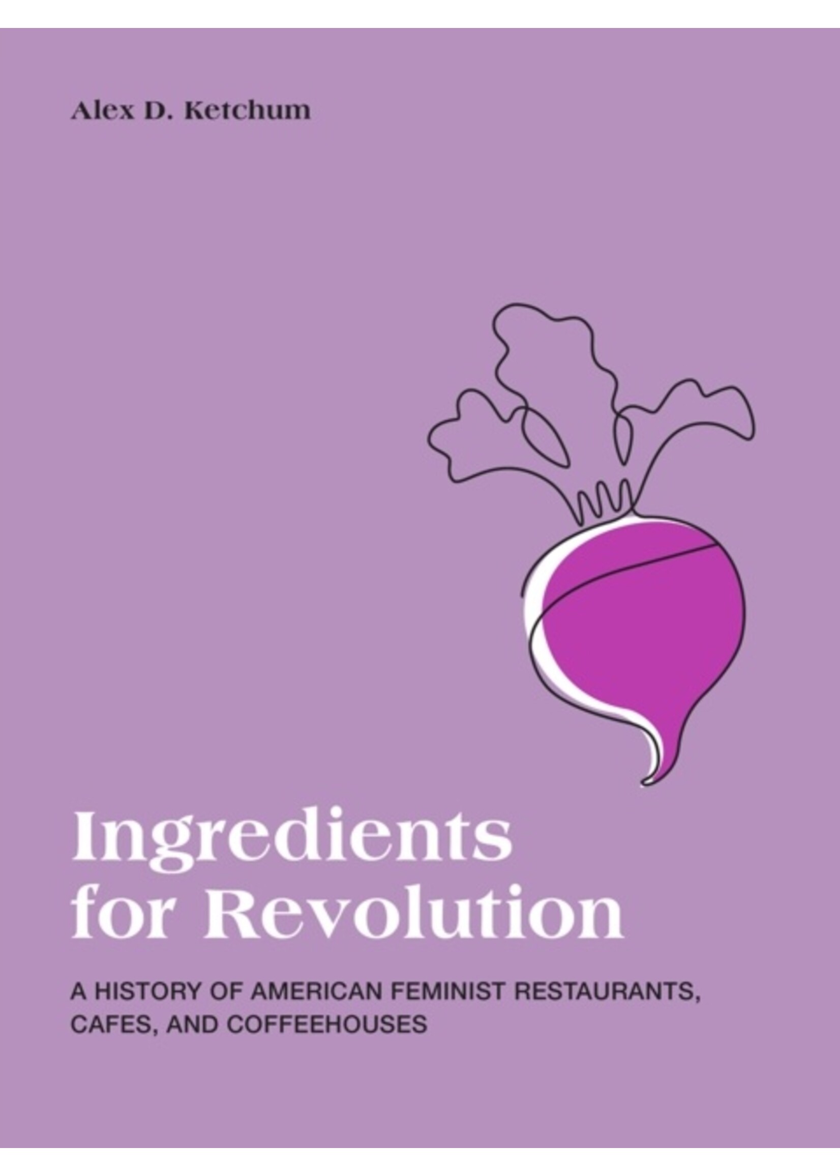 Ingredients for Revolution : A History of American Feminist Restaurants, Cafes, and Coffeehouses