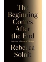 Rebecca Solnit The Beginning Comes After the End: Notes on a World of Change