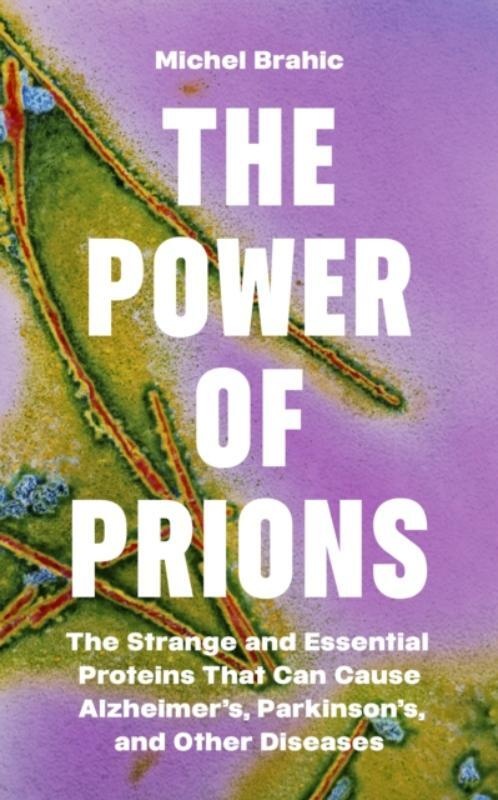 The Power of Prions - The Strange and Essential Proteins That Can Cause Alzheimer's, Parkinson's, and Other Diseases