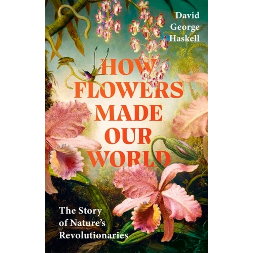 How Flowers Made Our World - The Story of Nature's Revolutionaries ...