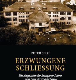 Peter Selg, Erzwungene Schliessung. Die Ansprachen der Stuttgarter Lehrer zum Ende der Waldorfschule im deutschen Faschismus (1938)