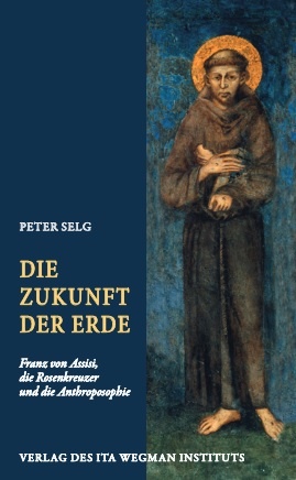 Peter Selg, Die Zukunft der Erde. Franz von Assisi, die Rosenkreuzer und die Anthroposophie