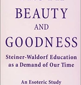 Gilbert Childs, Truth, Beauty, and Goodness: Steiner-Waldorf Education as a Demand of Our Time: An Esoteric Study