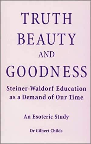 Gilbert Childs, Truth, Beauty, and Goodness: Steiner-Waldorf Education as a Demand of Our Time: An Esoteric Study